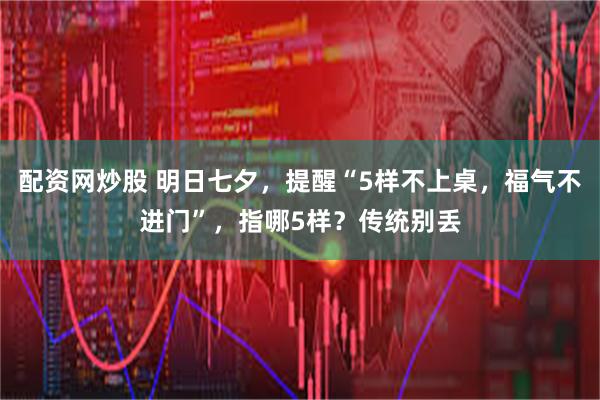 配资网炒股 明日七夕，提醒“5样不上桌，福气不进门”，指哪5样？传统别丢