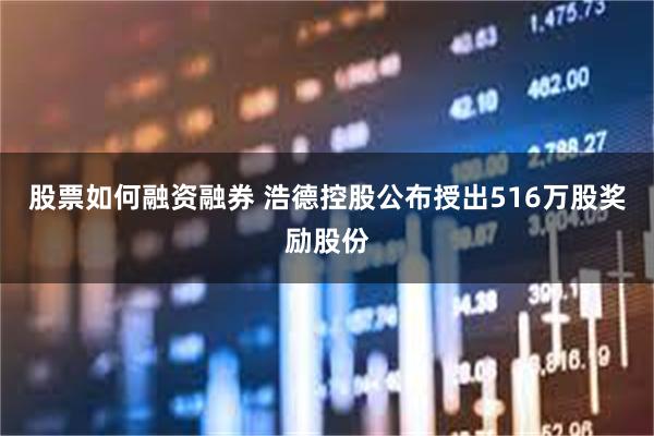 股票如何融资融券 浩德控股公布授出516万股奖励股份