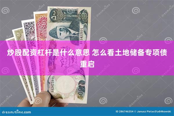 炒股配资杠杆是什么意思 怎么看土地储备专项债重启