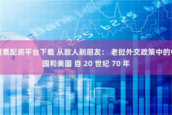 股票配资平台下载 从敌人到朋友： 老挝外交政策中的中国和美国 自 20 世纪 70 年