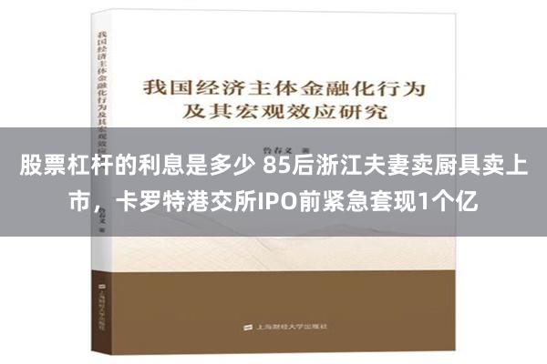 股票杠杆的利息是多少 85后浙江夫妻卖厨具卖上市，卡罗特港交所IPO前紧急套现1个亿