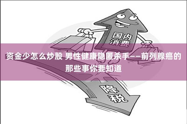 资金少怎么炒股 男性健康隐匿杀手——前列腺癌的那些事你要知道