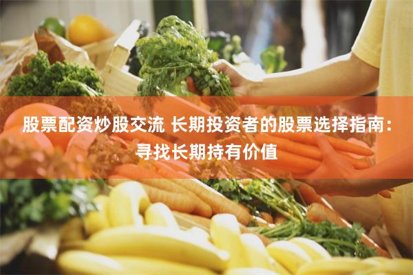 股票配资炒股交流 长期投资者的股票选择指南：寻找长期持有价值