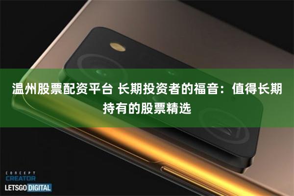 温州股票配资平台 长期投资者的福音：值得长期持有的股票精选