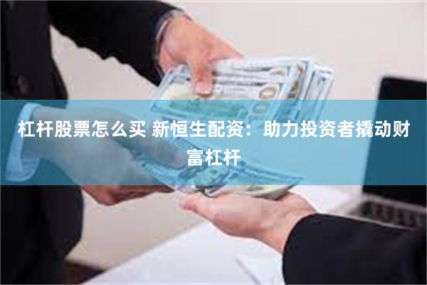 杠杆股票怎么买 新恒生配资：助力投资者撬动财富杠杆