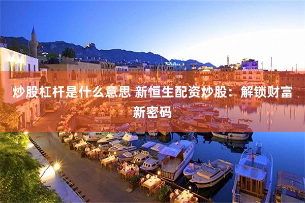 炒股杠杆是什么意思 新恒生配资炒股：解锁财富新密码