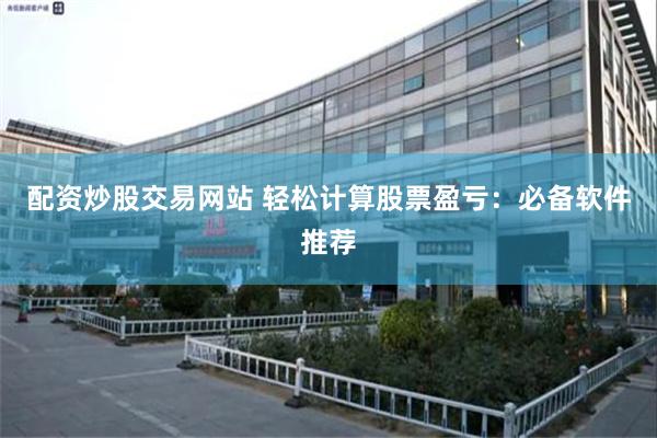 配资炒股交易网站 轻松计算股票盈亏：必备软件推荐