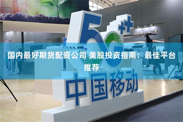 国内最好期货配资公司 美股投资指南：最佳平台推荐