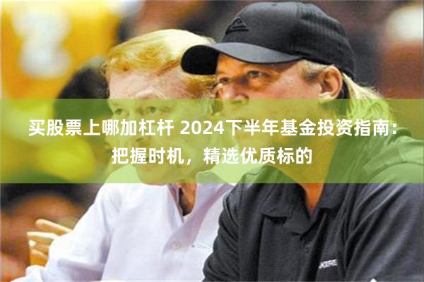 买股票上哪加杠杆 2024下半年基金投资指南：把握时机，精选优质标的