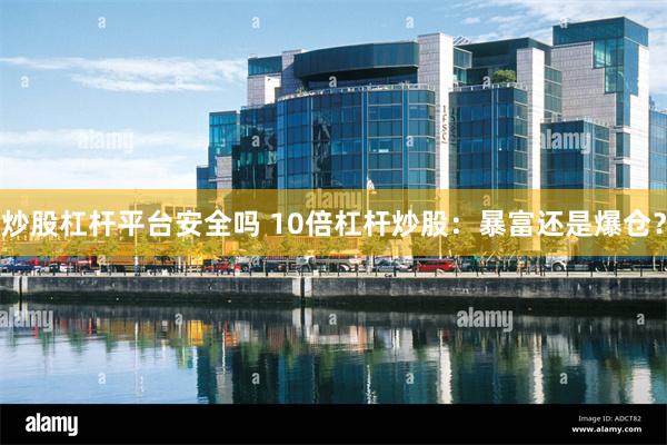 炒股杠杆平台安全吗 10倍杠杆炒股：暴富还是爆仓？