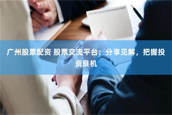广州股票配资 股票交流平台：分享见解，把握投资良机
