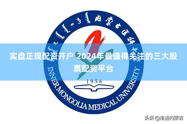 实盘正规配资开户 2024年最值得关注的三大股票配资平台