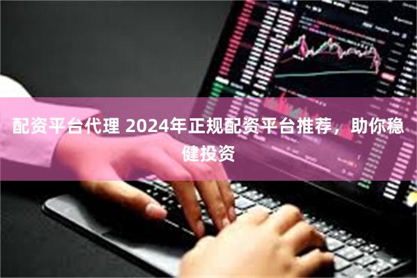 配资平台代理 2024年正规配资平台推荐，助你稳健投资