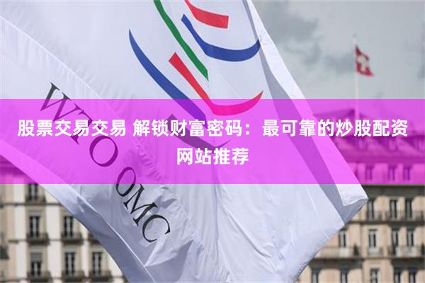 股票交易交易 解锁财富密码：最可靠的炒股配资网站推荐