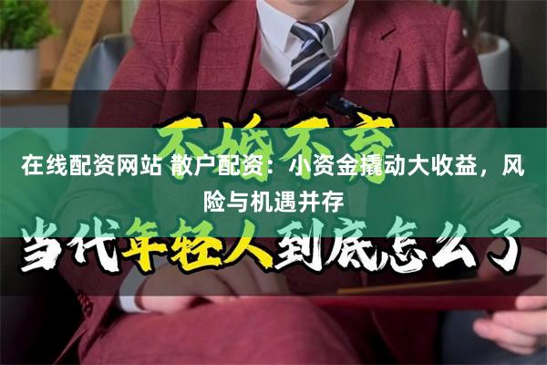 在线配资网站 散户配资：小资金撬动大收益，风险与机遇并存