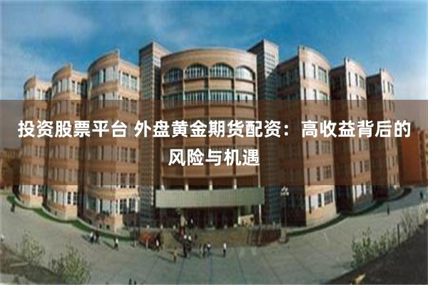 投资股票平台 外盘黄金期货配资：高收益背后的风险与机遇