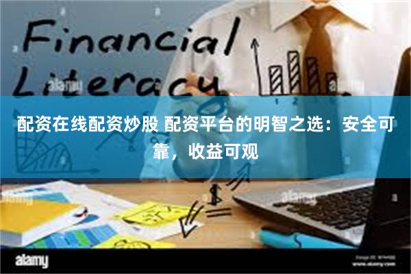 配资在线配资炒股 配资平台的明智之选：安全可靠，收益可观