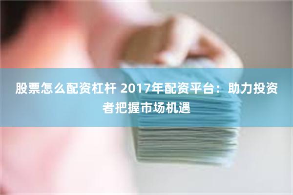 股票怎么配资杠杆 2017年配资平台：助力投资者把握市场机遇