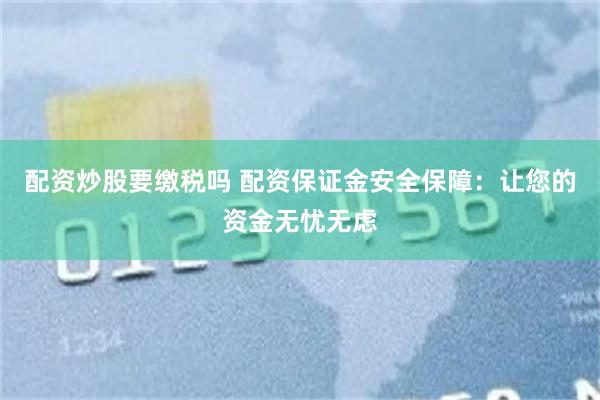 配资炒股要缴税吗 配资保证金安全保障：让您的资金无忧无虑