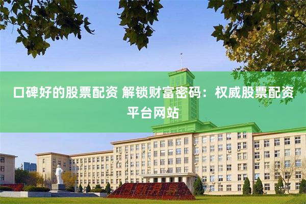 口碑好的股票配资 解锁财富密码：权威股票配资平台网站