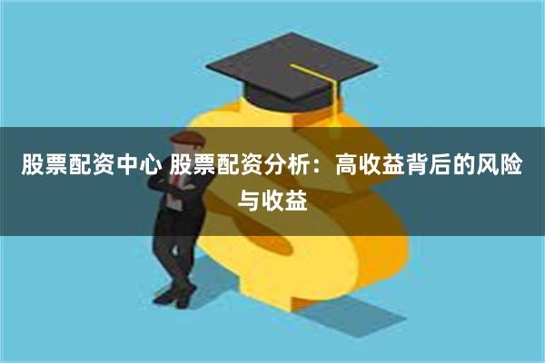 股票配资中心 股票配资分析：高收益背后的风险与收益