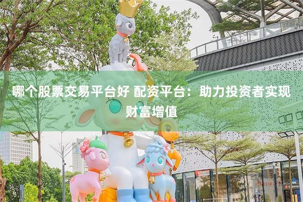 哪个股票交易平台好 配资平台：助力投资者实现财富增值
