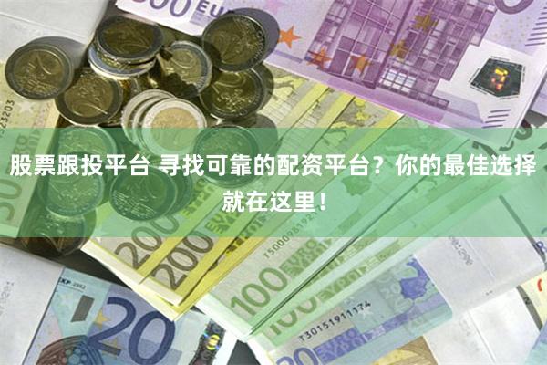 股票跟投平台 寻找可靠的配资平台？你的最佳选择就在这里！
