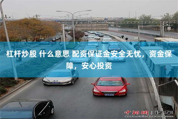 杠杆炒股 什么意思 配资保证金安全无忧，资金保障，安心投资