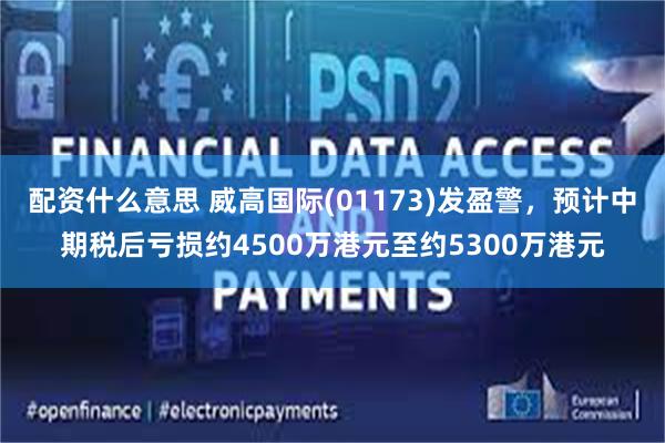 配资什么意思 威高国际(01173)发盈警，预计中期税后亏损约4500万港元至约5300万港元