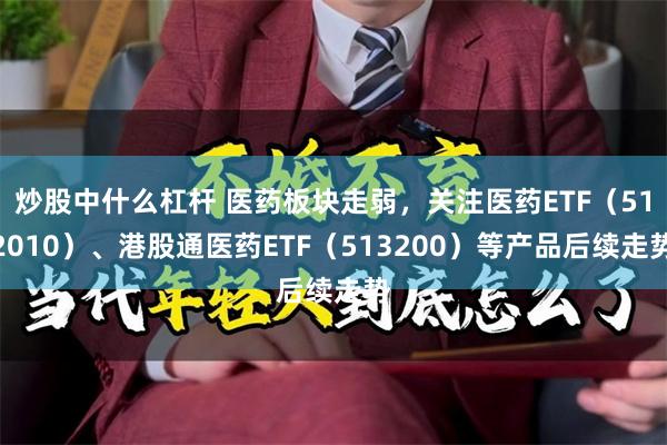 炒股中什么杠杆 医药板块走弱，关注医药ETF（512010）、港股通医药ETF（513200）等产品后续走势