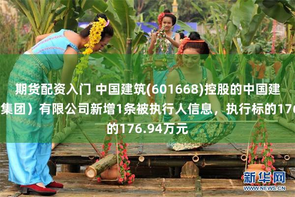 期货配资入门 中国建筑(601668)控股的中国建筑一局（集团）有限公司新增1条被执行人信息，执行标的176.94万元