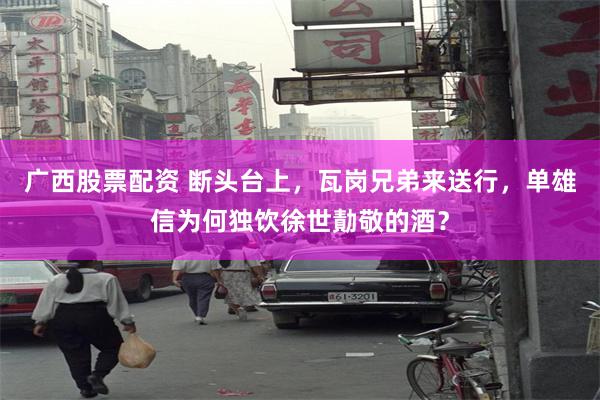广西股票配资 断头台上，瓦岗兄弟来送行，单雄信为何独饮徐世勣敬的酒？