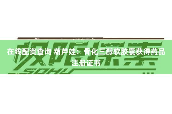 在线配资查询 葫芦娃：骨化三醇软胶囊获得药品注册证书