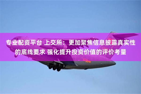 专业配资平台 上交所：更加聚焦信息披露真实性的底线要求 强化提升投资价值的评价考量