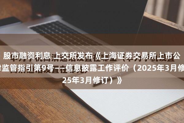 股市融资利息 上交所发布《上海证券交易所上市公司自律监管指引第9号——信息披露工作评价（2025年3月修订）》