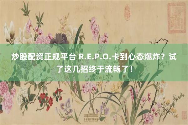 炒股配资正规平台 R.E.P.O.卡到心态爆炸？试了这几招终于流畅了！