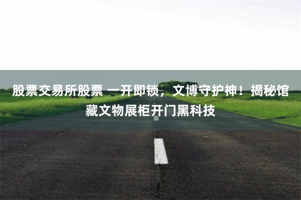 股票交易所股票 一开即锁，文博守护神！揭秘馆藏文物展柜开门黑科技