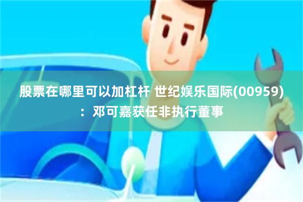 股票在哪里可以加杠杆 世纪娱乐国际(00959)：邓可嘉获任非执行董事