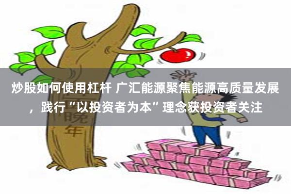 炒股如何使用杠杆 广汇能源聚焦能源高质量发展，践行“以投资者为本”理念获投资者关注