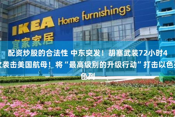 配资炒股的合法性 中东突发！胡塞武装72小时4次袭击美国航母！将“最高级别的升级行动”打击以色列