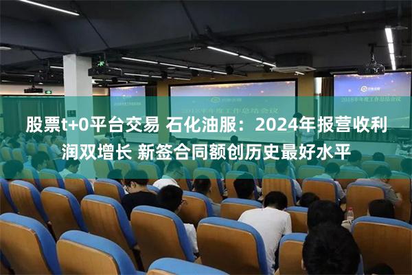 股票t+0平台交易 石化油服：2024年报营收利润双增长 新签合同额创历史最好水平