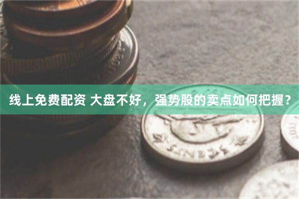 线上免费配资 大盘不好，强势股的卖点如何把握？