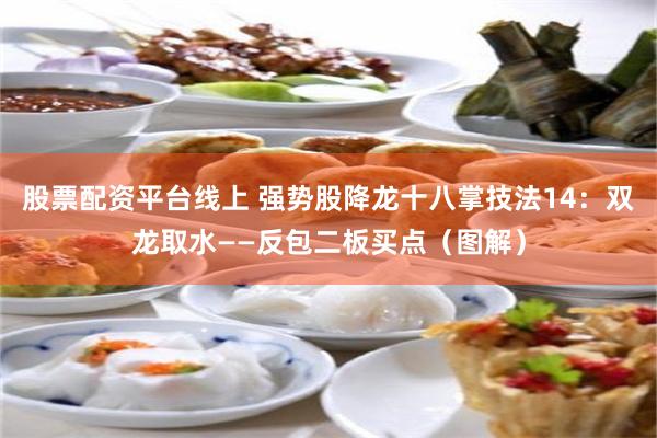 股票配资平台线上 强势股降龙十八掌技法14：双龙取水——反包二板买点（图解）