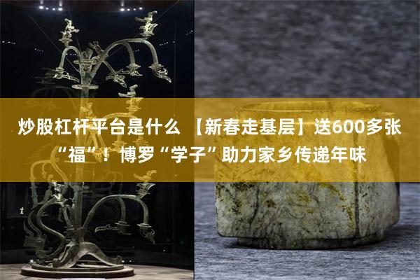 炒股杠杆平台是什么 【新春走基层】送600多张“福”！博罗“学子”助力家乡传递年味