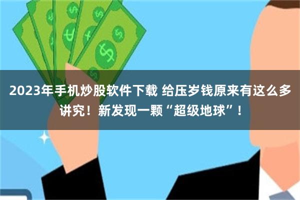 2023年手机炒股软件下载 给压岁钱原来有这么多讲究！新发现一颗“超级地球”！
