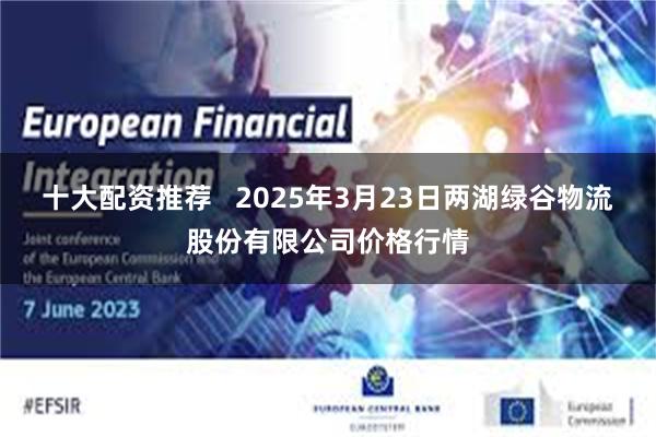 十大配资推荐   2025年3月23日两湖绿谷物流股份有限公司价格行情