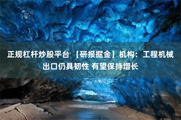 正规杠杆炒股平台 【研报掘金】机构：工程机械出口仍具韧性 有望保持增长