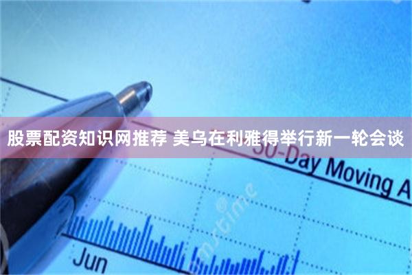 股票配资知识网推荐 美乌在利雅得举行新一轮会谈