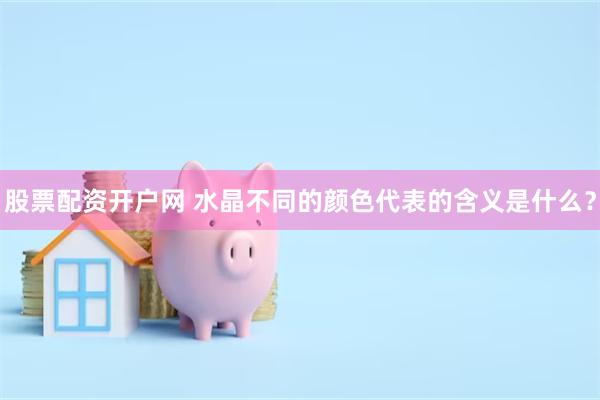 股票配资开户网 水晶不同的颜色代表的含义是什么？