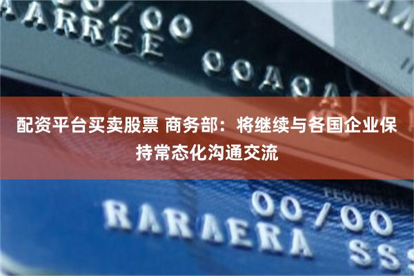 配资平台买卖股票 商务部：将继续与各国企业保持常态化沟通交流
